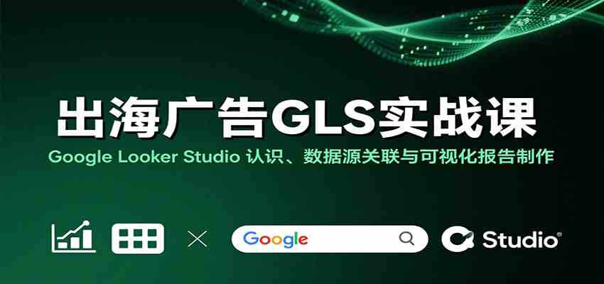 出海广告GLS实战课:Google Looker Studio 认识、数据源关联与可视化报告制作-汇课新知资源网