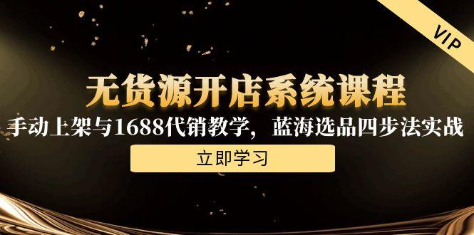 无货源开店系统课程，手动上架与1688代销教学，蓝海选品四步法实战-汇课新知资源网