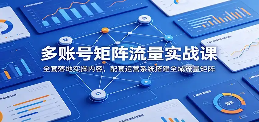 多账号矩阵流量实战课：全套落地实操内容，配套运营系统搭建全域流量矩阵-汇课新知资源网