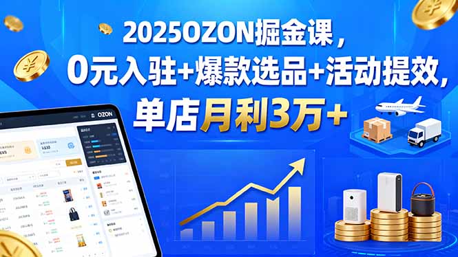 2025OZON掘金课,0元入驻+爆款选品+活动提效,单店月利3万+-汇课新知资源网
