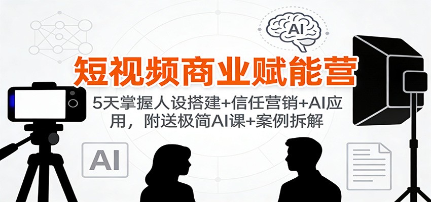 短视频商业赋能营：5天掌握人设搭建+信任营销+AI应用，附送极简AI课+案例拆解-汇课新知资源网
