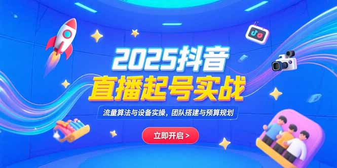 2025抖音直播起号实战，流量算法与设备实操，团队搭建与预算规划-汇课新知资源网