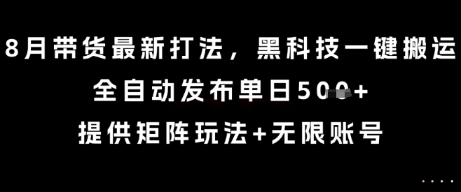 8月带货最新打法，黑科技一键搬运，全自动发布单日5张+，提供矩阵玩法+无限账号【揭秘】-汇课新知资源网