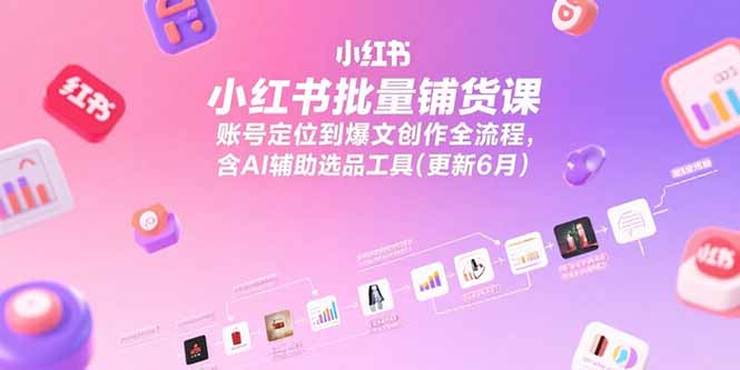 小红书批量铺货课，账号定位到爆文创作全流程，含AI辅助选品工具(更新6月-汇课新知资源网