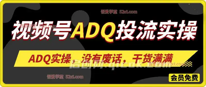 视频号ADQ投流实操,实操无废话,干货满满-汇课新知资源网