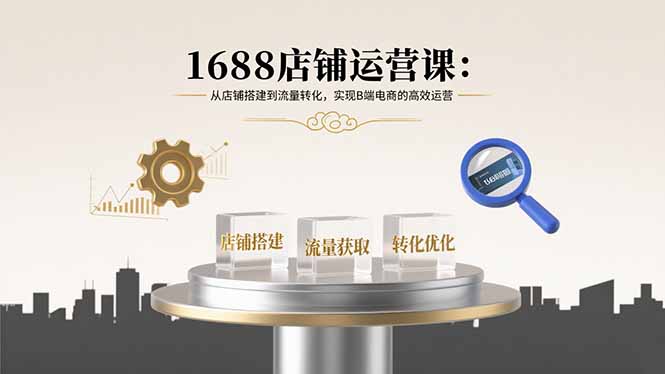 1688店铺运营课：从店铺搭建到流量转化，实现B端电商的高效运营-汇课新知资源网