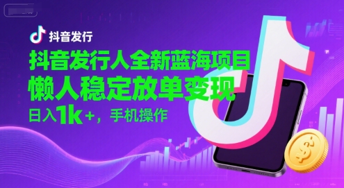 抖音发行人全新蓝海项目，懒人稳定放单变现,，日入1k+，手机操作【揭秘】-汇课新知资源网