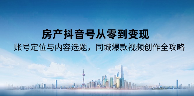 房产抖音号从零到变现，账号定位与内容选题，同城爆款视频创作全攻略-汇课新知资源网