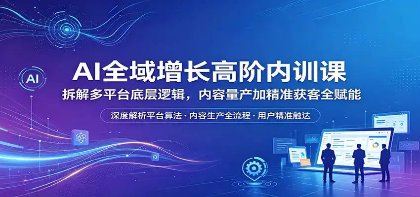 AI全域增长高阶内训课:拆解多平台底层逻辑,内容量产加精准获客全赋能-汇课新知资源网