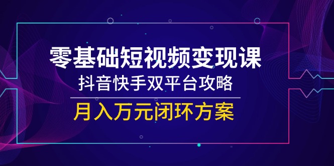 零基础短视频变现课，抖音快手双平台攻略，月入万元闭环方案-汇课新知资源网