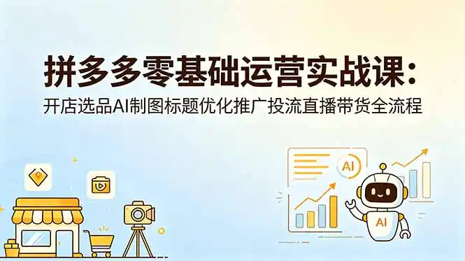 拼多多零基础运营实战课:开店选品AI制图标题优化推广投流直播带货全流程-汇课新知资源网