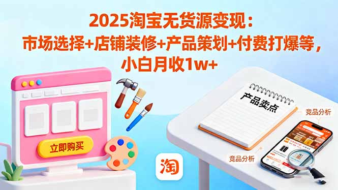 2025淘宝无货源变现：市场选择+店铺装修+产品策划+付费打爆等 小白月收1w+-汇课新知资源网