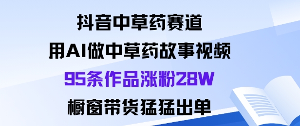 抖音中草药赛道，用Al做中草药故事视频95条作品涨粉28W，橱窗带货猛出单-汇课新知资源网