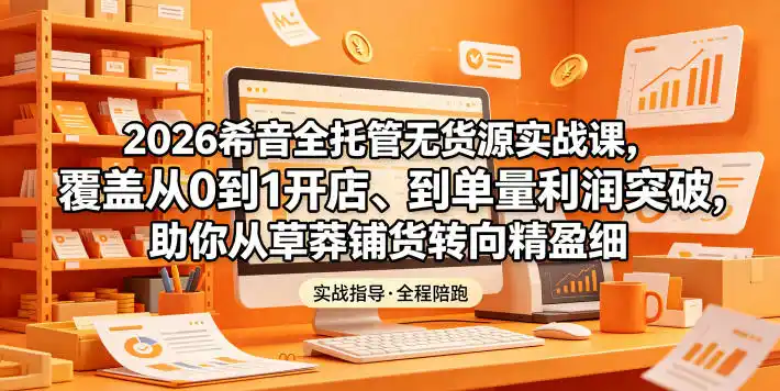 2026希音全托管无货源实战课,覆盖从0到1开店、到单量利润突破,助你从草莽铺货转向精细化盈利-汇课新知资源网