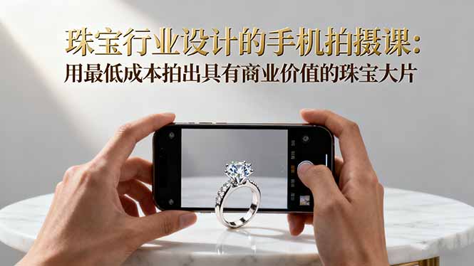 珠宝行业设计的手机拍摄课:用最低成本拍出具有商业价值的珠宝大片!-汇课新知资源网