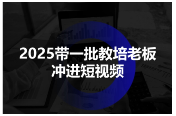 2025带一批教培老板冲进短视频，全方位助力教培人掌握短视频招生技能-汇课新知资源网