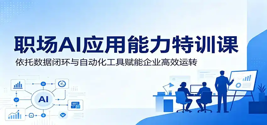 职场AI应用能力特训课:依托数据闭环与自动化工具赋能企业高效运转-汇课新知资源网