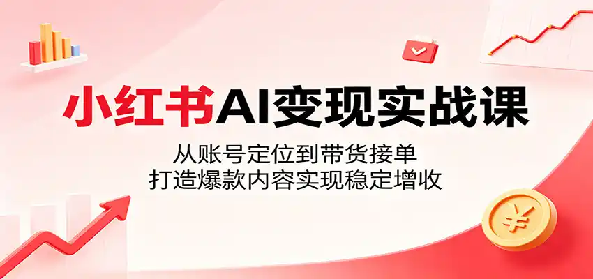 小红书AI变现实战课：从账号定位到带货接单，打造爆款内容实现稳定增收-汇课新知资源网