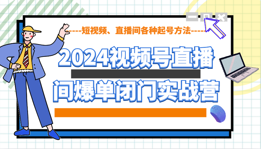 2024视频号直播间爆单闭门实战营,教你如何做视频号,短视频、直播间各种起号方法-汇课新知资源网