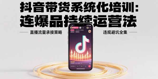 抖音带货系统化培训：连爆品持续运营法，直播流量承接策略，违规避坑全集-汇课新知资源网