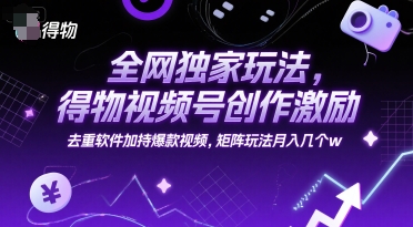 全网独家玩法，得物视频号创作激励 去重软件加持爆款视频，矩阵玩法月入几个w【揭秘】-汇课新知资源网