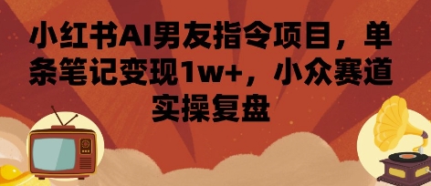 小红书AI男友指令项目，单条笔记变现1w+，小众赛道实操复盘-汇课新知资源网