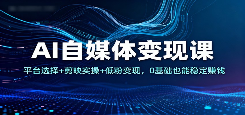 AI自媒体变现课：平台选择+剪映实操+低粉变现，0基础也能稳定赚钱-汇课新知资源网