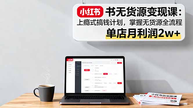 小红书无货源变现课:上瘾式搞钱计划,掌握无货源全流程,单店月利润2w+-汇课新知资源网