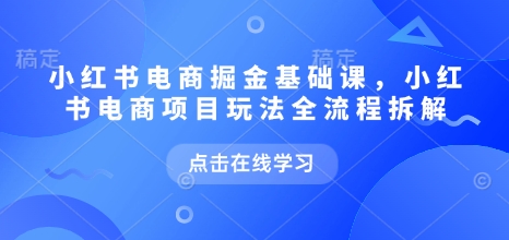 小红书电商掘金课，小红书电商项目玩法全流程拆解(更新5月)-汇课新知资源网