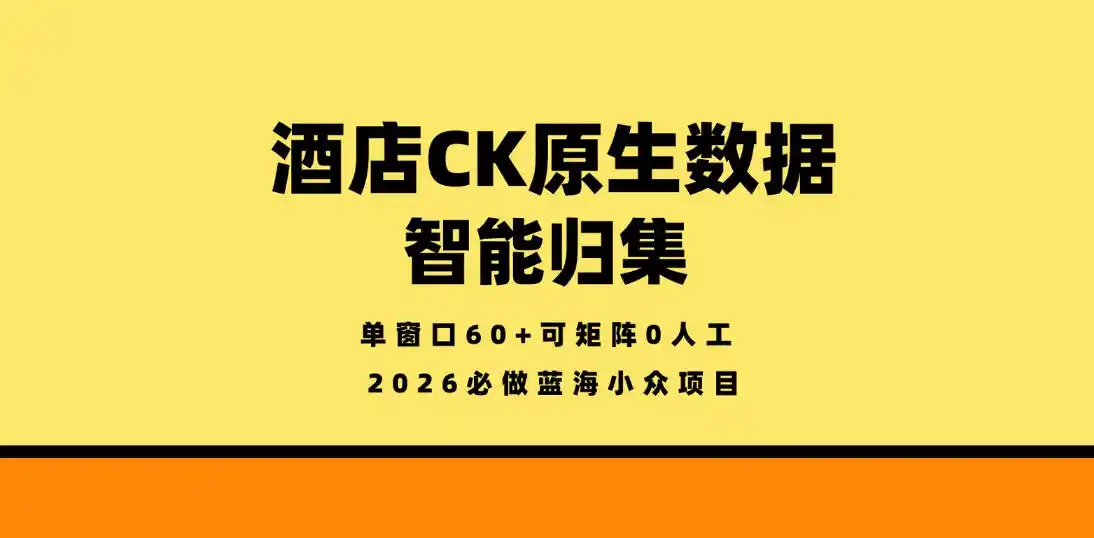 酒店CK原生数据智能归集,单窗口60+可矩阵0人工,2026必做蓝海小众项目【揭秘】-汇课新知资源网
