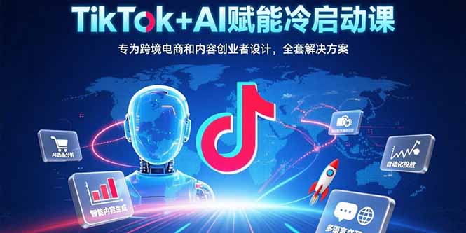 TikTok+AI赋能冷启动课：专为跨境电商和内容创业者设计，全套解决方案-汇课新知资源网