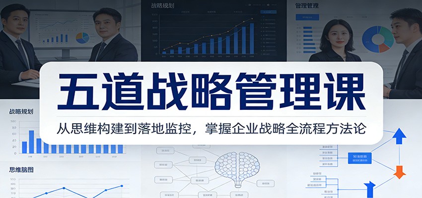 五道战略管理课:从思维构建到落地监控,掌握企业战略全流程方法论-汇课新知资源网