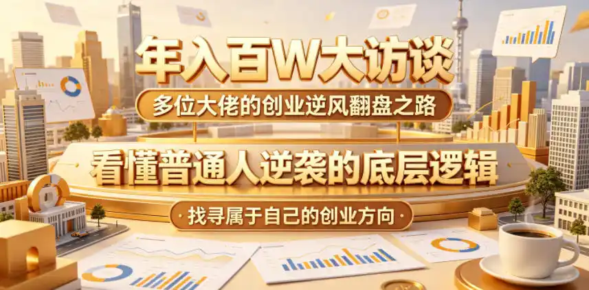 年入百W大访谈，多位大佬的创业逆风翻盘之路，看懂普通人逆袭的底层逻辑，找寻属于自己的创业方向-汇课新知资源网