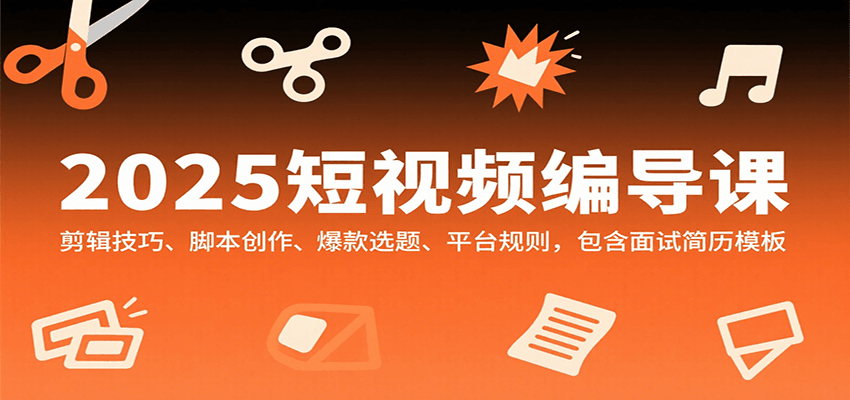 2025短视频编导课，剪辑技巧、脚本创作、爆款选题、平台规则，包含面试简历模板-汇课新知资源网