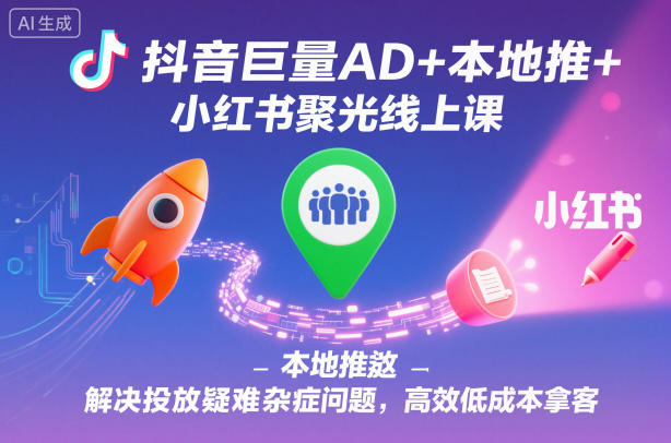 抖音巨量AD+本地推+小红书聚光线上课,解决投放疑难杂症问题,高效低成本拿客-汇课新知资源网