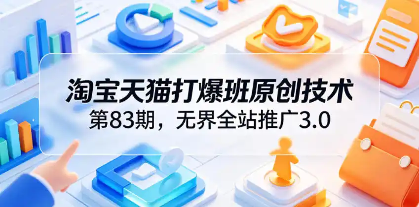 淘宝天猫打爆班原创技术第83期,无界全站推广3.0,实现店铺高投产爆单增收-汇课新知资源网