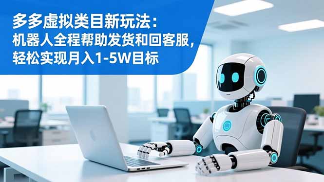 多多虚拟类目新玩法:机器人全程帮助发货和回客服,轻松实现月入1-5W目标-汇课新知资源网