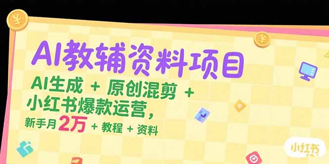 AI教辅资料项目，AI生成+原创混剪+小红书爆款运营，新手月入2万+教程+资料-汇课新知资源网