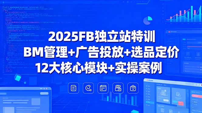 2025FB独立站特训，BM管理+广告投放+选品定价，12大核心模块+实操案例-汇课新知资源网