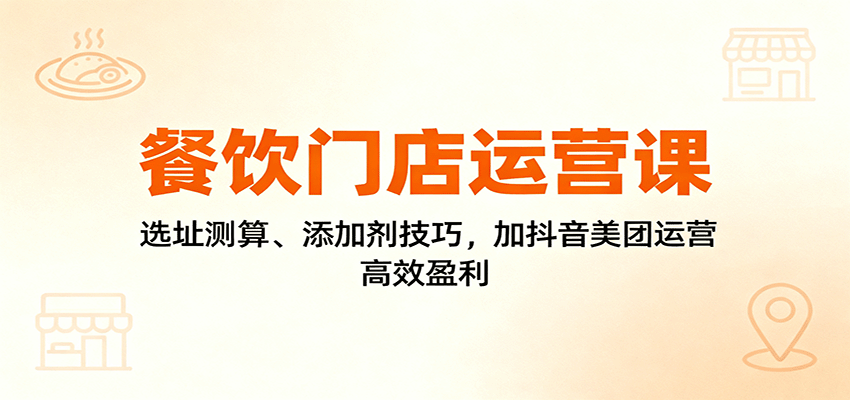 餐饮门店运营课：选址测算、添加剂技巧，加抖音美团运营，高效盈利-汇课新知资源网