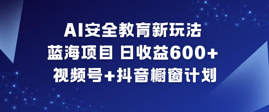 AI安全教育新玩法,蓝海项目,日收益6张+,视频号+抖音橱窗计划-汇课新知资源网