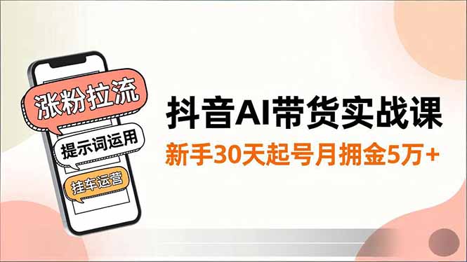 抖音AI带货实战课,涨粉拉流、提示词运用、挂车运营,新手30天起号月佣金5万+-汇课新知资源网
