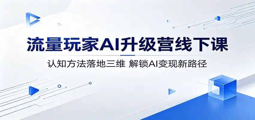 流量玩家AI升级营线下课：认知方法落地三维，解锁AI变现新路径-汇课新知资源网
