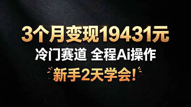 3个月变现19431元，冷门赛道 全程Ai操作，新手2天学会！-汇课新知资源网