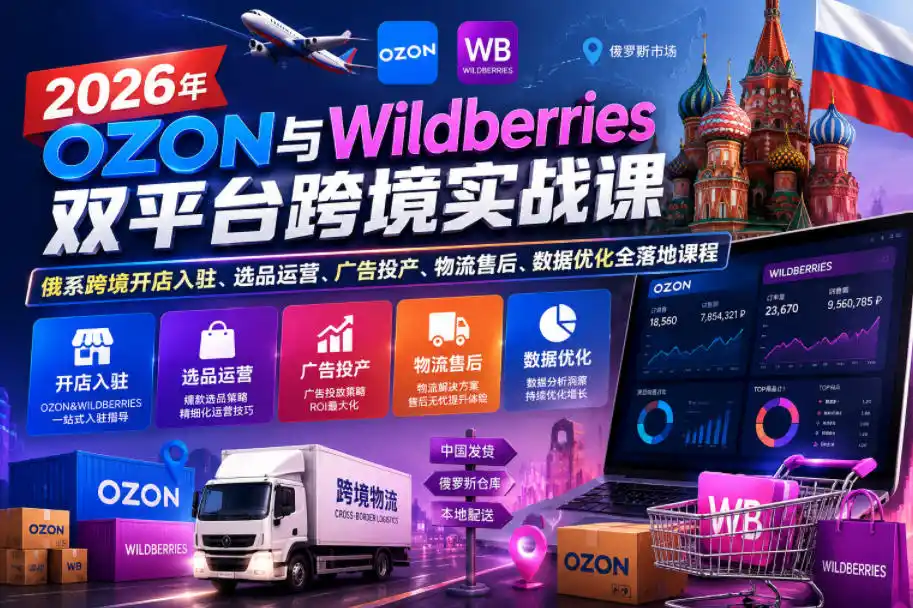 2026年OZON与Wildberries双平台跨境实战课，俄系跨境开店入驻、选品运营、广告投产、物流售后、数据优化全落地课程-汇课新知资源网