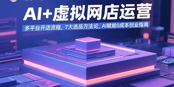 AI+虚拟网店运营：多平台开店流程，7大选品方法论，AI赋能0成本创业指南-汇课新知资源网