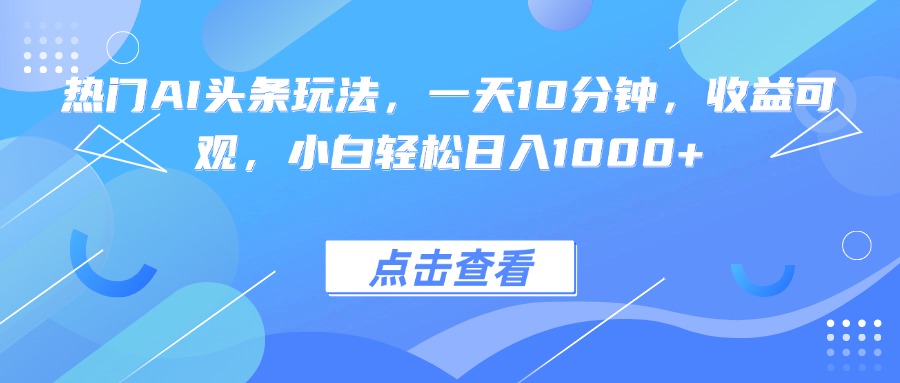热门AI头条玩法,一天10分钟,收益可观,小白轻松日入1000+-汇课新知资源网