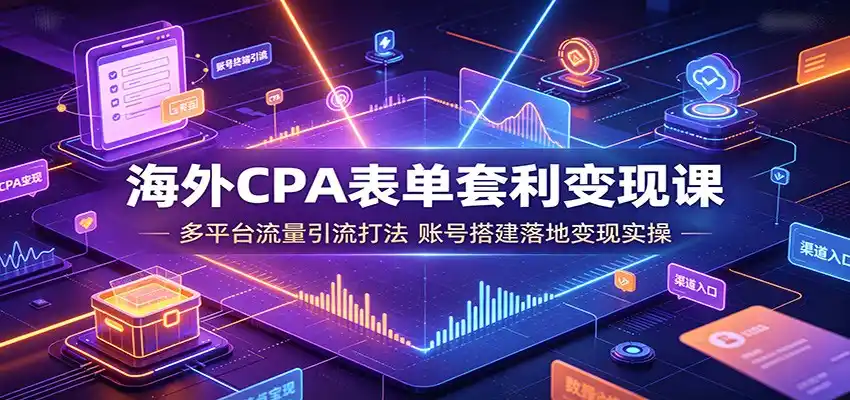 海外CPA表单套利变现课：多平台流量引流打法，账号搭建落地变现实操-汇课新知资源网