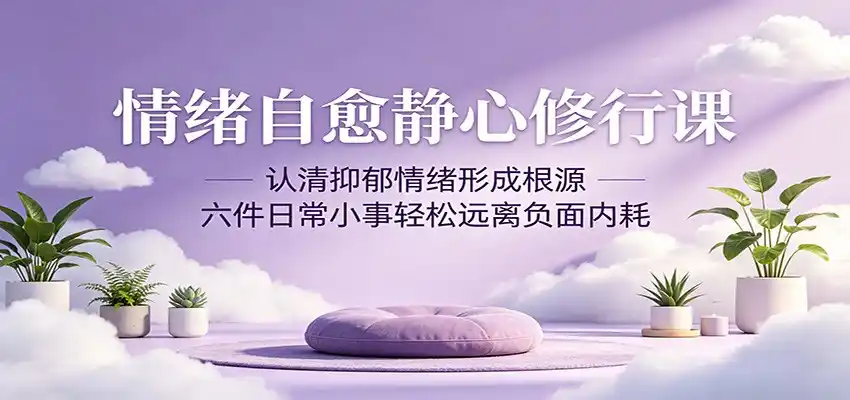 情绪自愈静心修行课：认清抑郁情绪形成根源，六件日常小事轻松远离负面内耗-汇课新知资源网