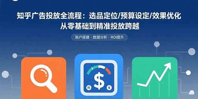 知乎广告投放全流程：选品定位/预算设定/效果优化 从零基础到精准投放跨越-汇课新知资源网
